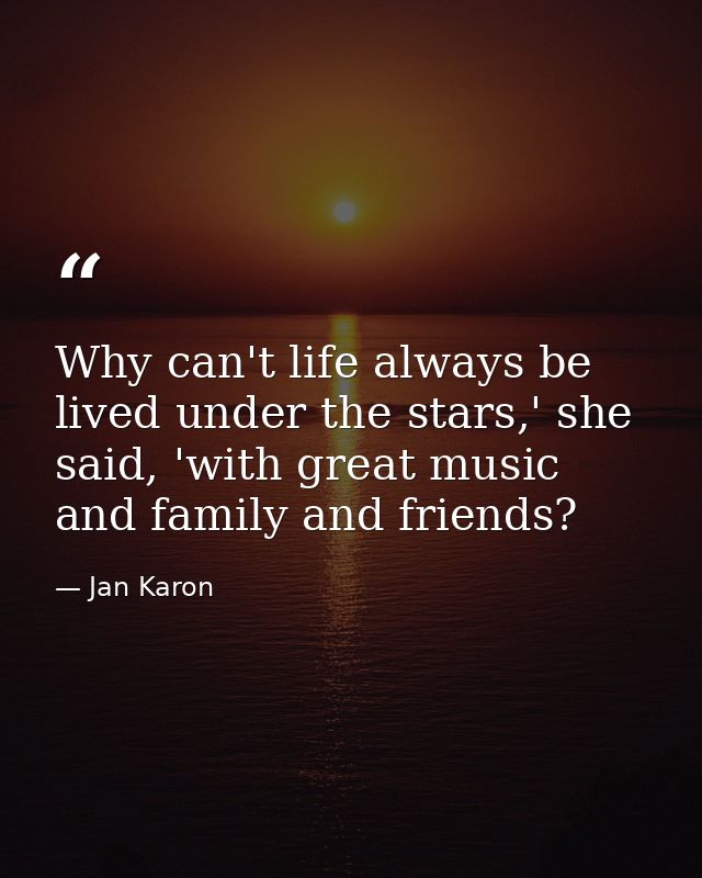 Why can't life always be lived under the stars,' she said, 'with great music and family and friends? — Jan Karon