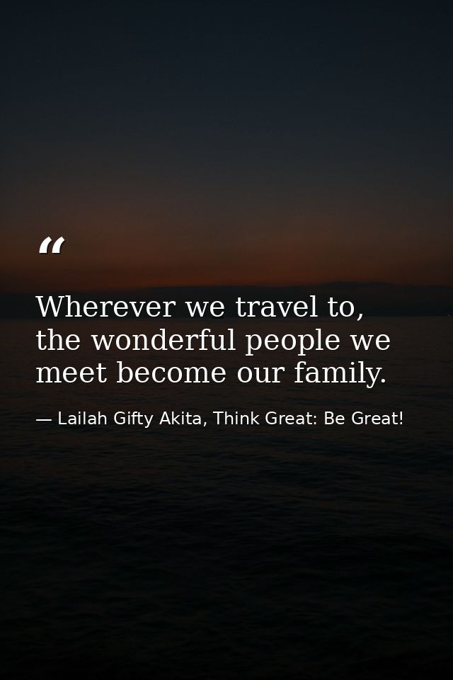 Wherever we travel to, the wonderful people we meet become our family. — Lailah Gifty Akita, Think Great: Be Great!