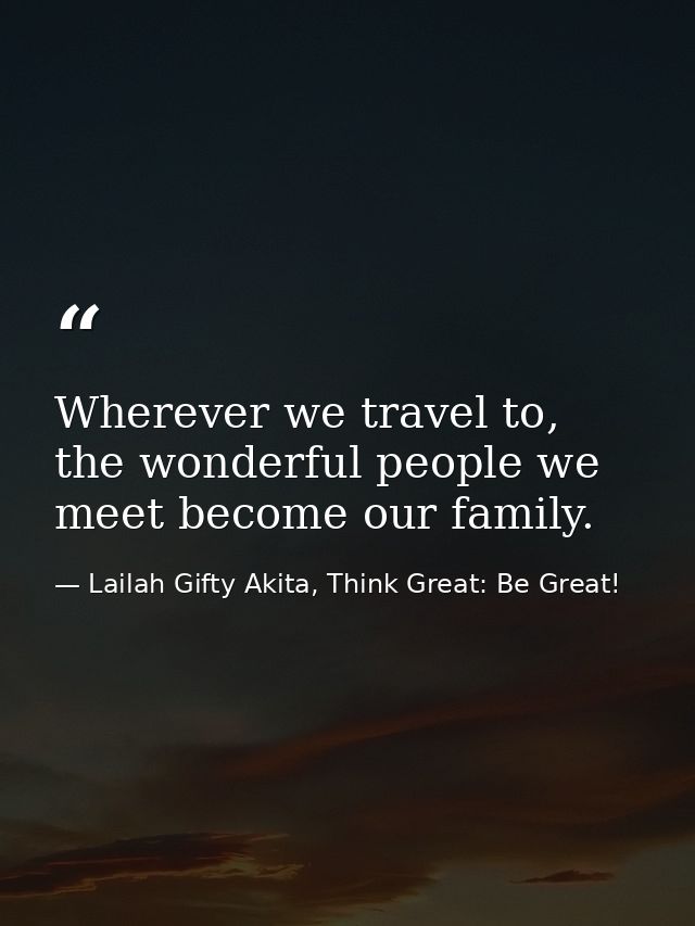 Wherever we travel to, the wonderful people we meet become our family. — Lailah Gifty Akita, Think Great: Be Great!