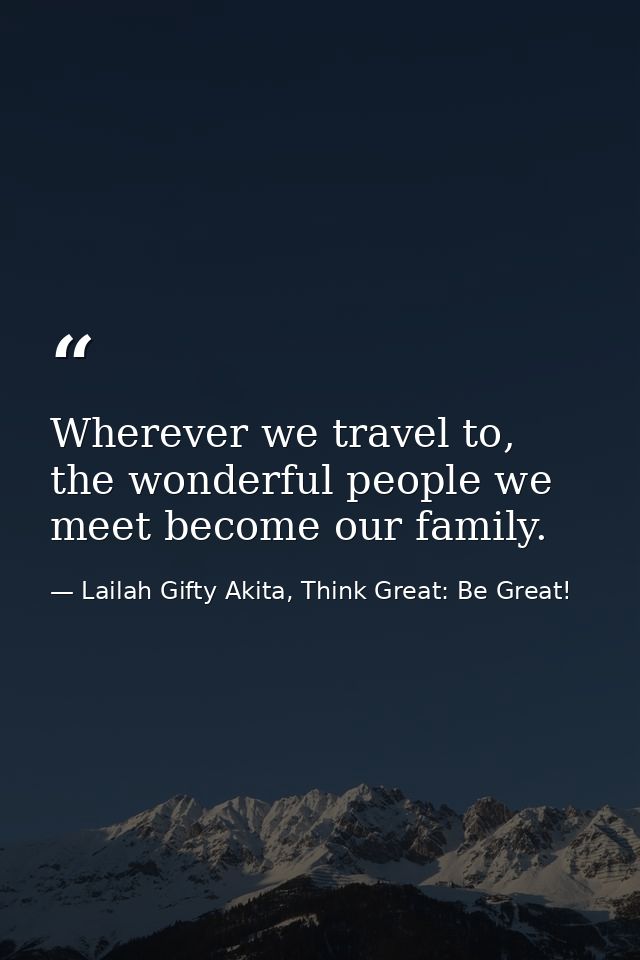 Wherever we travel to, the wonderful people we meet become our family. — Lailah Gifty Akita, Think Great: Be Great!