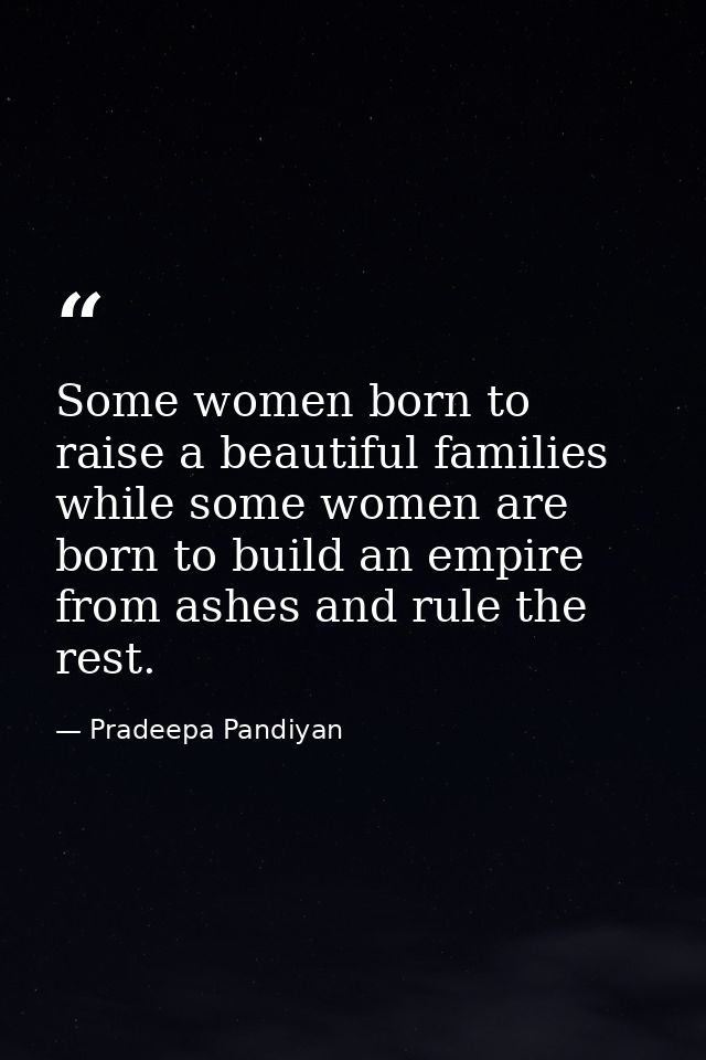 Some women born to raise a beautiful families while some women are born to build an empire from ashes and rule the rest. — Pradeepa Pandiyan