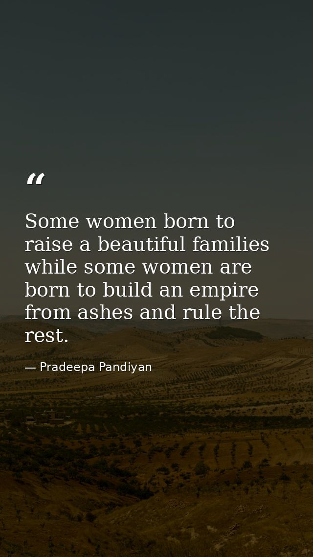 Some women born to raise a beautiful families while some women are born to build an empire from ashes and rule the rest. — Pradeepa Pandiyan