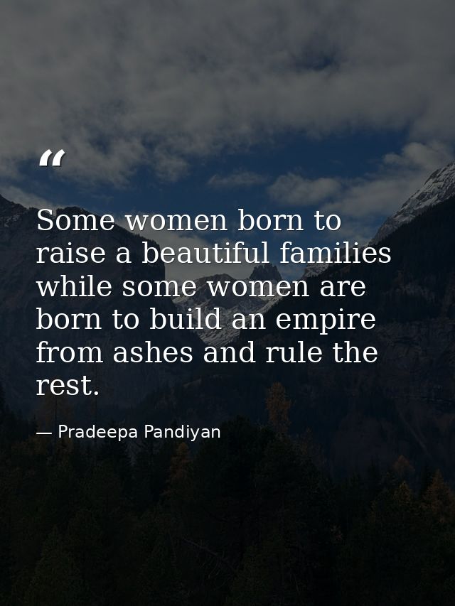 Some women born to raise a beautiful families while some women are born to build an empire from ashes and rule the rest. — Pradeepa Pandiyan