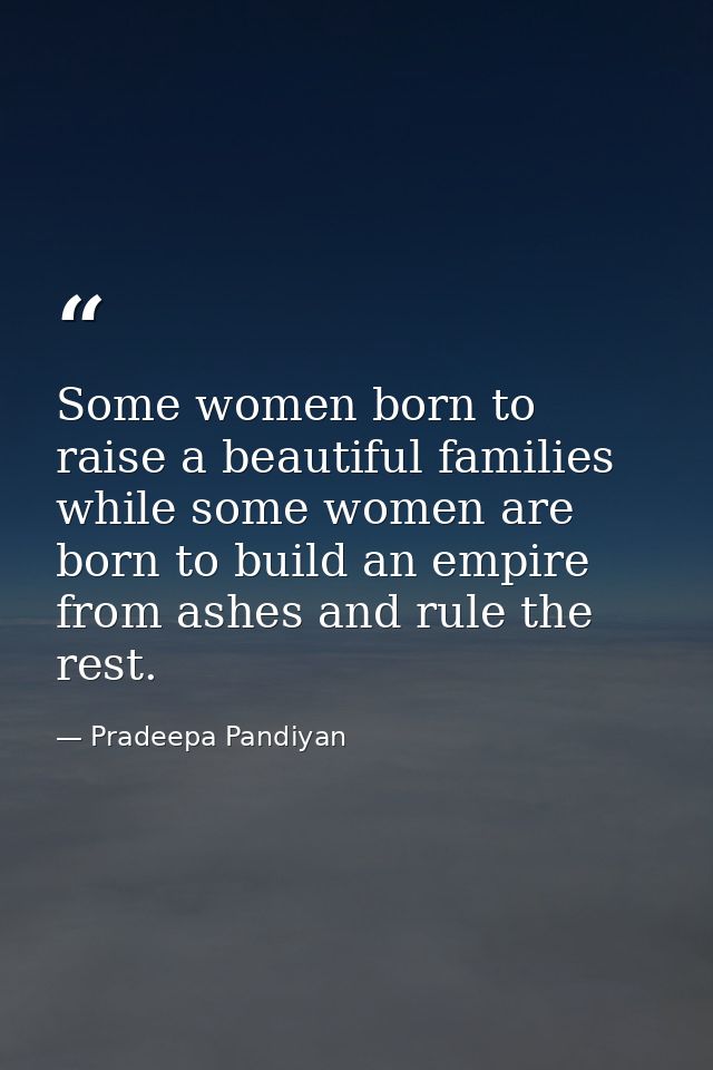 Some women born to raise a beautiful families while some women are born to build an empire from ashes and rule the rest. — Pradeepa Pandiyan