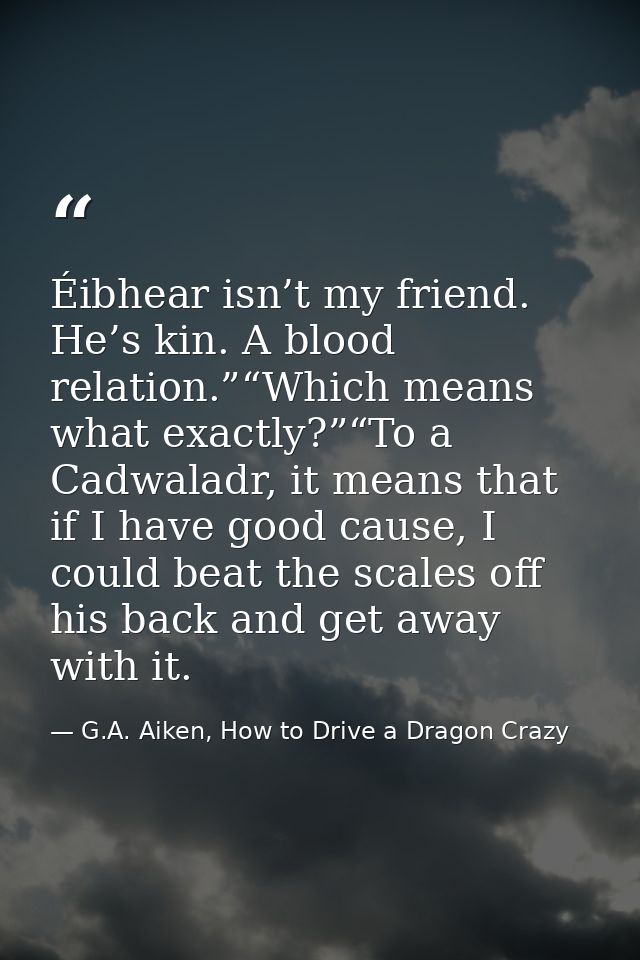 Éibhear isn’t my friend. He’s kin. A blood relation.”“Which means what exactly?”“To a Cadwaladr, it means that if I have — G.A. Aiken, How to Drive a Dragon Crazy