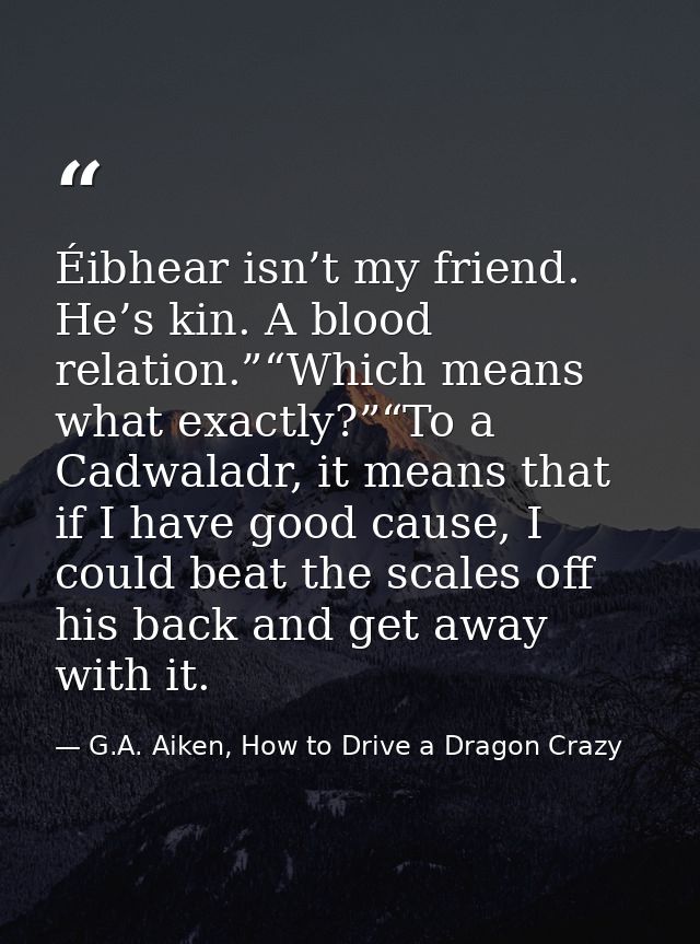 Éibhear isn’t my friend. He’s kin. A blood relation.”“Which means what exactly?”“To a Cadwaladr, it means that if I have — G.A. Aiken, How to Drive a Dragon Crazy
