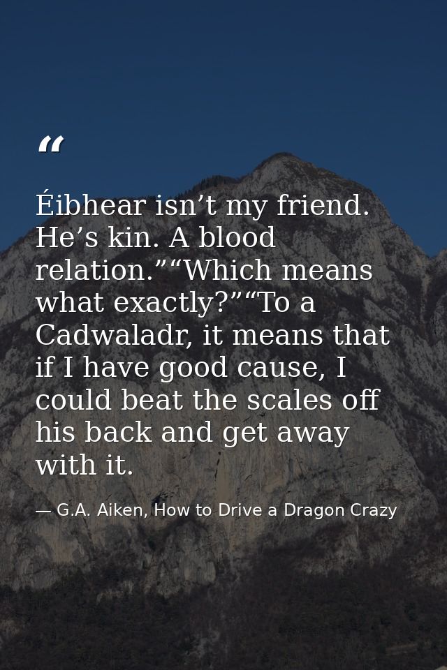 Éibhear isn’t my friend. He’s kin. A blood relation.”“Which means what exactly?”“To a Cadwaladr, it means that if I have — G.A. Aiken, How to Drive a Dragon Crazy