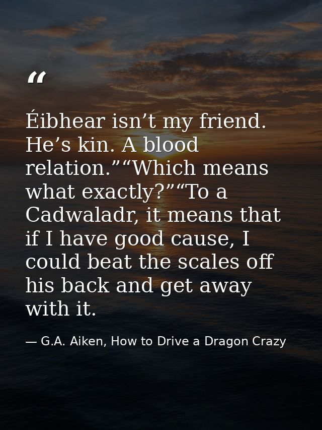 Éibhear isn’t my friend. He’s kin. A blood relation.”“Which means what exactly?”“To a Cadwaladr, it means that if I have — G.A. Aiken, How to Drive a Dragon Crazy
