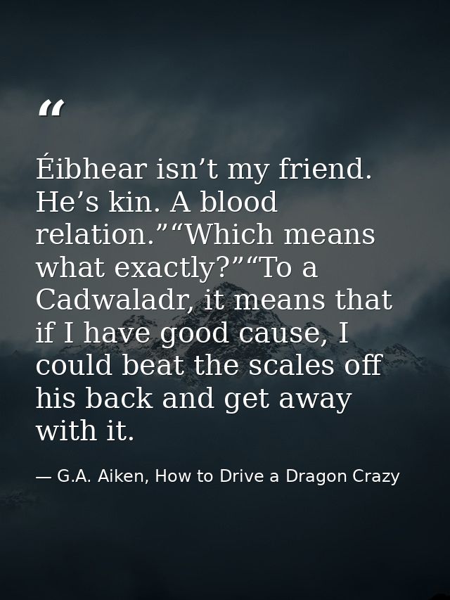 Éibhear isn’t my friend. He’s kin. A blood relation.”“Which means what exactly?”“To a Cadwaladr, it means that if I have — G.A. Aiken, How to Drive a Dragon Crazy