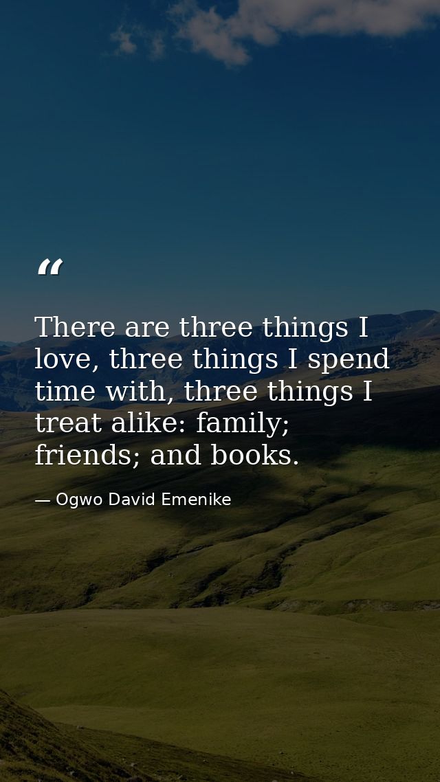 There are three things I love, three things I spend time with, three things I treat alike: family; friends; and books. — Ogwo David Emenike