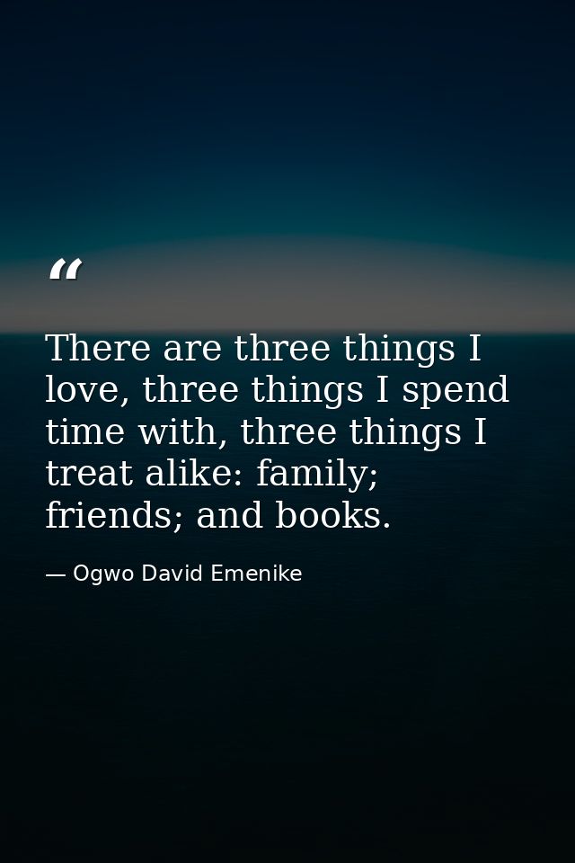 There are three things I love, three things I spend time with, three things I treat alike: family; friends; and books. — Ogwo David Emenike