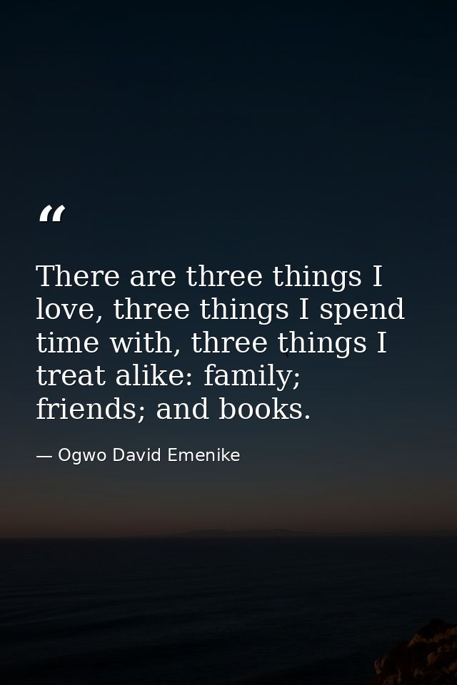 There are three things I love, three things I spend time with, three things I treat alike: family; friends; and books. — Ogwo David Emenike