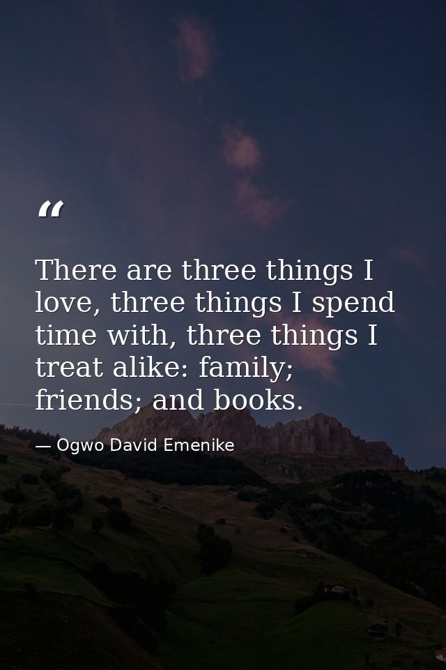 There are three things I love, three things I spend time with, three things I treat alike: family; friends; and books. — Ogwo David Emenike