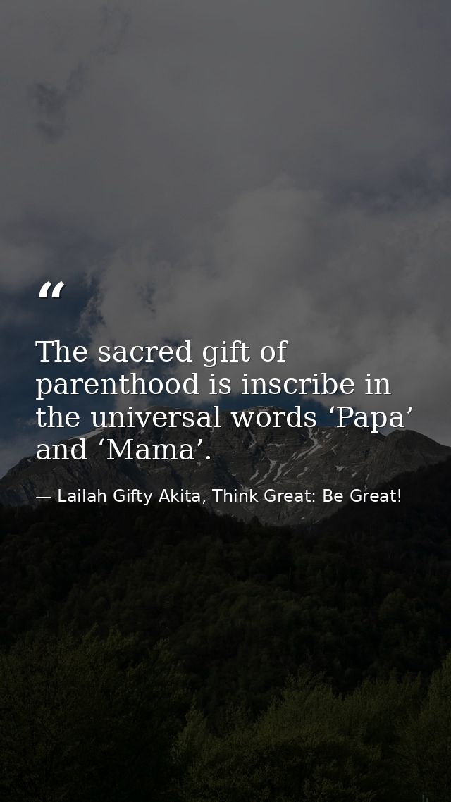 The sacred gift of parenthood is inscribe in the universal words ‘Papa’ and ‘Mama’. — Lailah Gifty Akita, Think Great: Be Great!