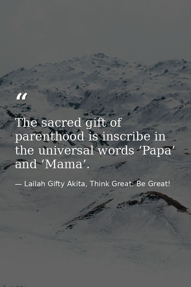 The sacred gift of parenthood is inscribe in the universal words ‘Papa’ and ‘Mama’. — Lailah Gifty Akita, Think Great: Be Great!