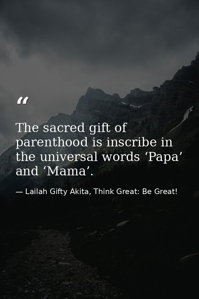 The sacred gift of parenthood is inscribe in the universal words ‘Papa’ and ‘Mama’. — Lailah Gifty Akita, Think Great: Be Great!