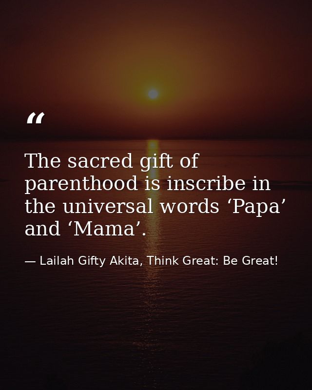 The sacred gift of parenthood is inscribe in the universal words ‘Papa’ and ‘Mama’. — Lailah Gifty Akita, Think Great: Be Great!