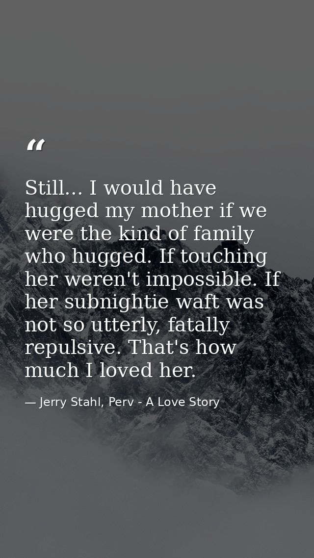 Still... I would have hugged my mother if we were the kind of family who hugged. If touching her weren't impossible. If  — Jerry Stahl, Perv - A Love Story