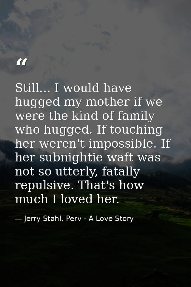 Still... I would have hugged my mother if we were the kind of family who hugged. If touching her weren't impossible. If  — Jerry Stahl, Perv - A Love Story