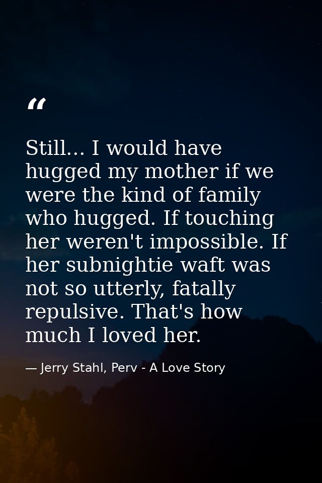 Still... I would have hugged my mother if we were the kind of family who hugged. If touching her weren't impossible. If  — Jerry Stahl, Perv - A Love Story
