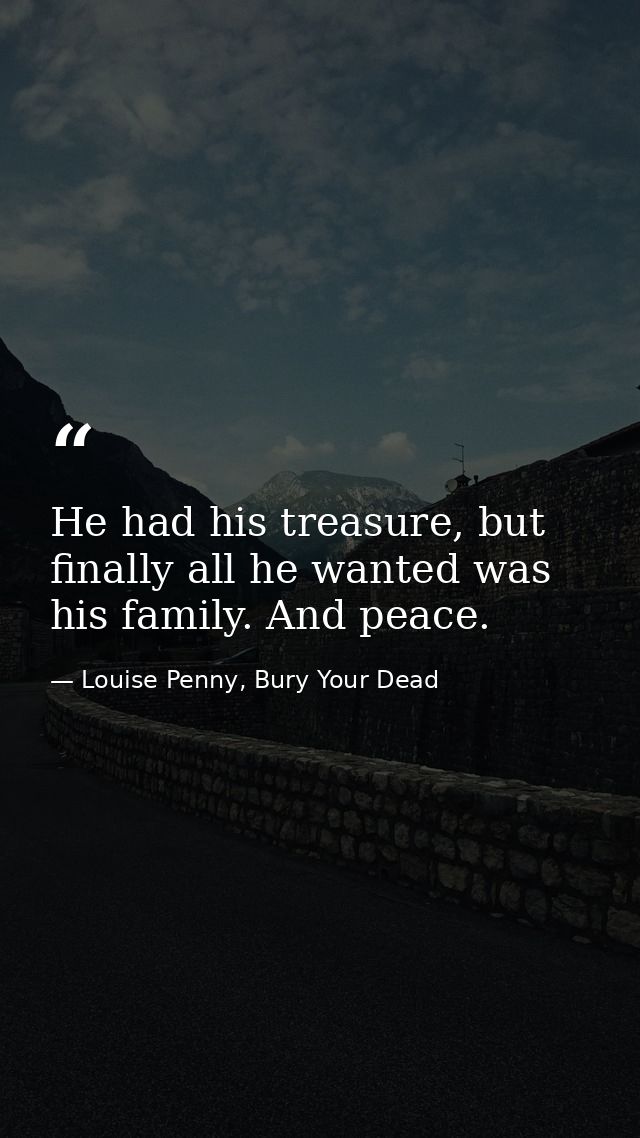 He had his treasure, but finally all he wanted was his family. And peace. — Louise Penny, Bury Your Dead