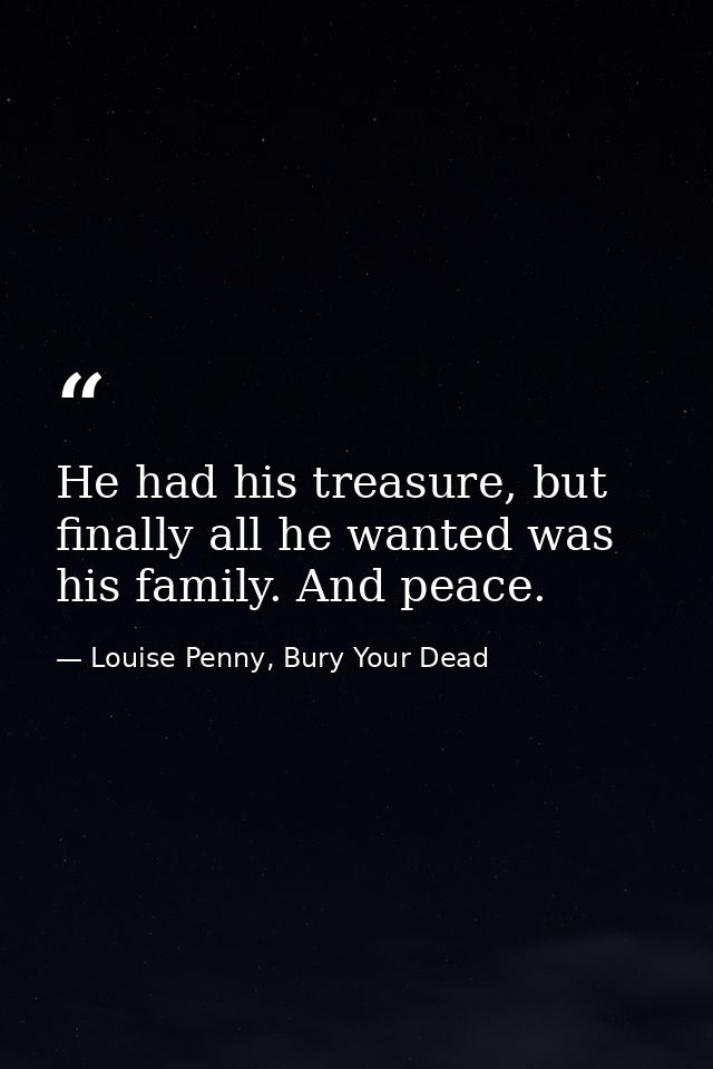 He had his treasure, but finally all he wanted was his family. And peace. — Louise Penny, Bury Your Dead