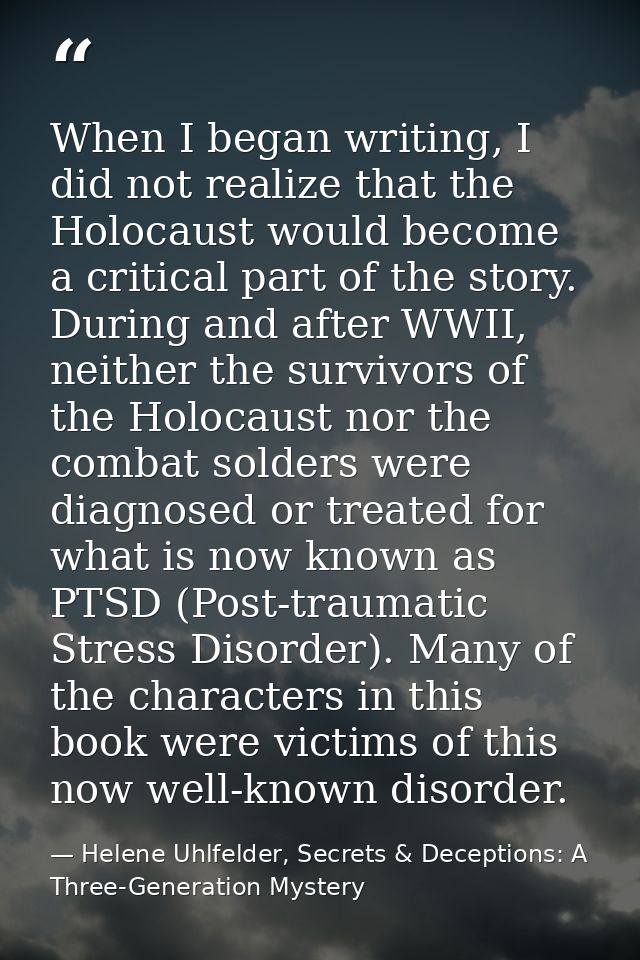 When I began writing, I did not realize that the Holocaust would become a critical part of the story. During and after W — Helene Uhlfelder, Secrets & Deceptions: A Three-Generation Mystery