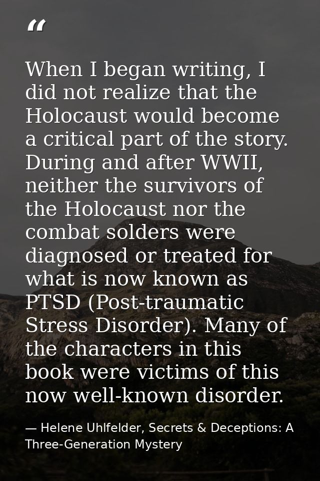 When I began writing, I did not realize that the Holocaust would become a critical part of the story. During and after W — Helene Uhlfelder, Secrets & Deceptions: A Three-Generation Mystery