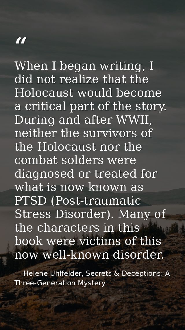 When I began writing, I did not realize that the Holocaust would become a critical part of the story. During and after W — Helene Uhlfelder, Secrets & Deceptions: A Three-Generation Mystery