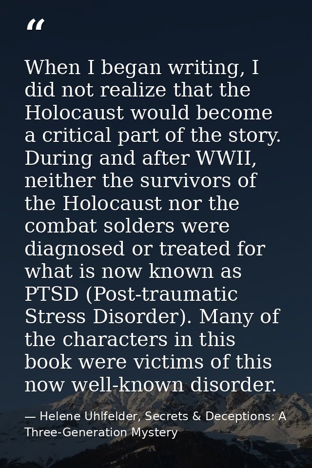 When I began writing, I did not realize that the Holocaust would become a critical part of the story. During and after W — Helene Uhlfelder, Secrets & Deceptions: A Three-Generation Mystery