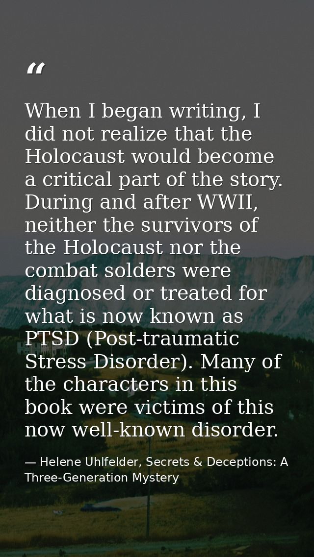 When I began writing, I did not realize that the Holocaust would become a critical part of the story. During and after W — Helene Uhlfelder, Secrets & Deceptions: A Three-Generation Mystery