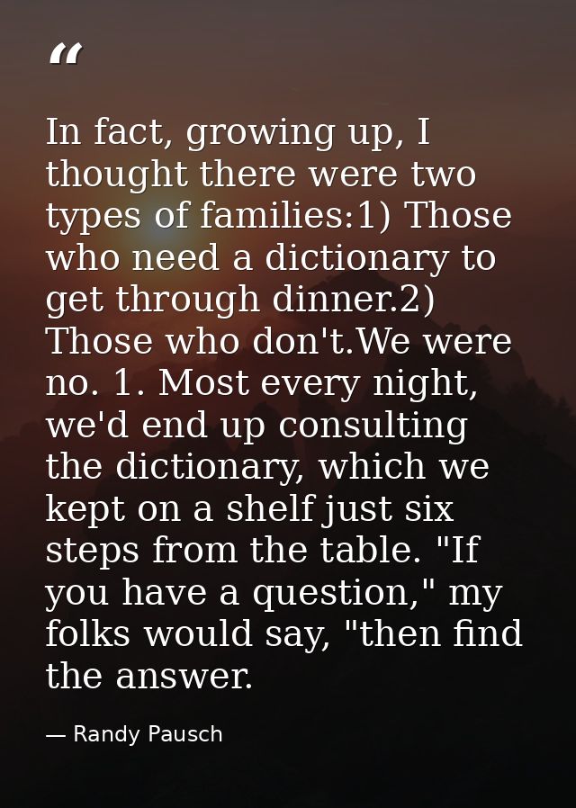 In fact, growing up, I thought there were two types of families:1) Those who need a dictionary to get through dinner.2)  — Randy Pausch
