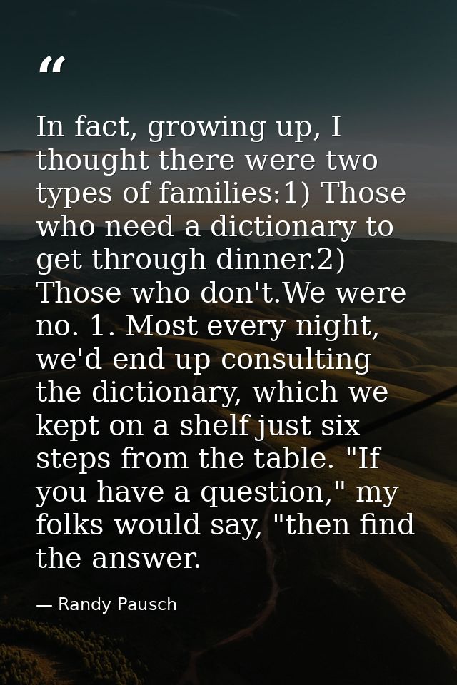 In fact, growing up, I thought there were two types of families:1) Those who need a dictionary to get through dinner.2)  — Randy Pausch