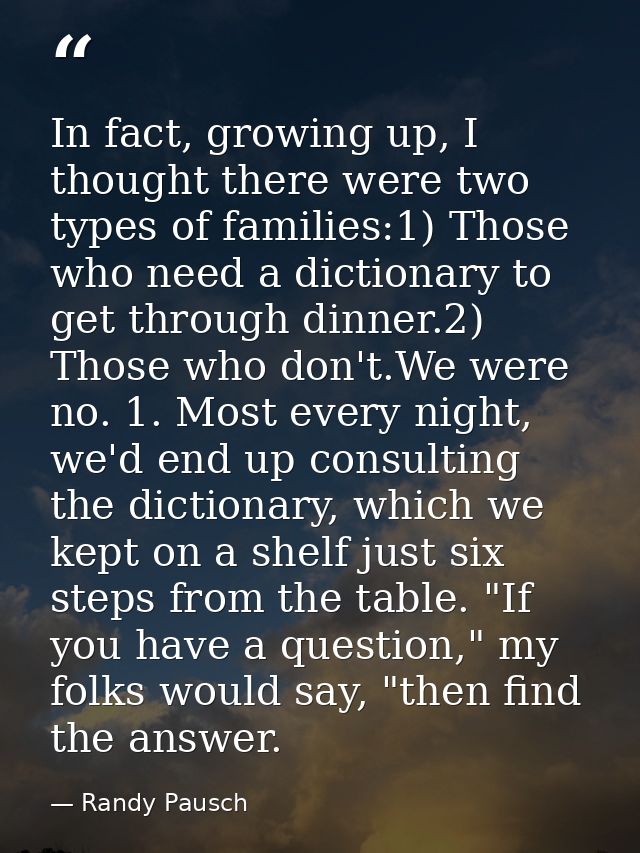 In fact, growing up, I thought there were two types of families:1) Those who need a dictionary to get through dinner.2)  — Randy Pausch