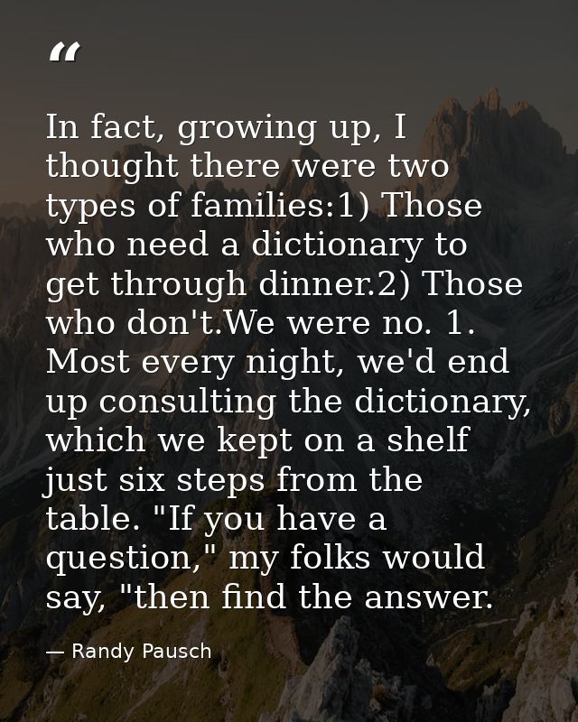 In fact, growing up, I thought there were two types of families:1) Those who need a dictionary to get through dinner.2)  — Randy Pausch