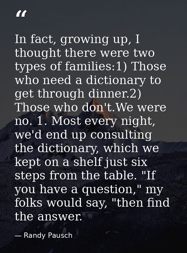 In fact, growing up, I thought there were two types of families:1) Those who need a dictionary to get through dinner.2)  — Randy Pausch