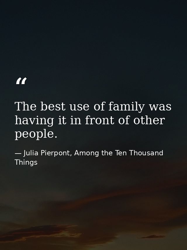The best use of family was having it in front of other people. — Julia Pierpont, Among the Ten Thousand Things
