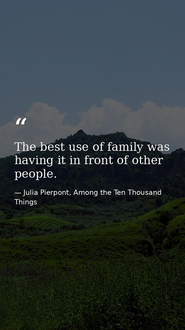 The best use of family was having it in front of other people. — Julia Pierpont, Among the Ten Thousand Things