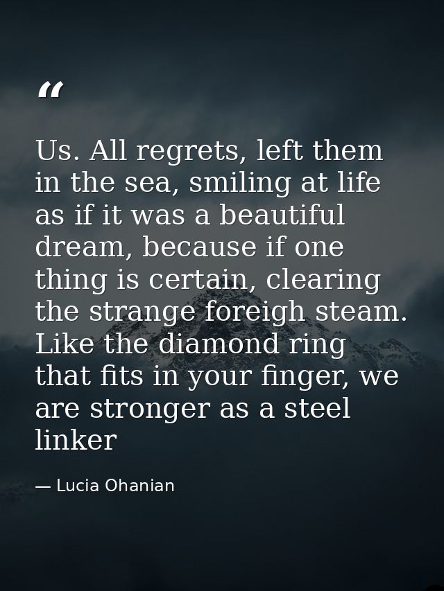 Us. All regrets, left them in the sea, smiling at life as if it was a beautiful dream, because if one thing is certain,  — Lucia Ohanian