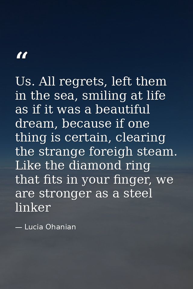 Us. All regrets, left them in the sea, smiling at life as if it was a beautiful dream, because if one thing is certain,  — Lucia Ohanian