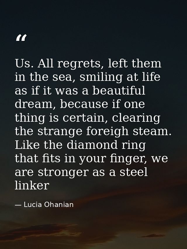 Us. All regrets, left them in the sea, smiling at life as if it was a beautiful dream, because if one thing is certain,  — Lucia Ohanian