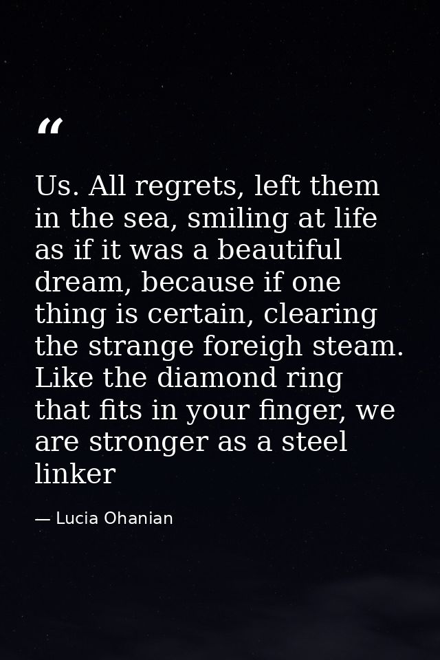 Us. All regrets, left them in the sea, smiling at life as if it was a beautiful dream, because if one thing is certain,  — Lucia Ohanian