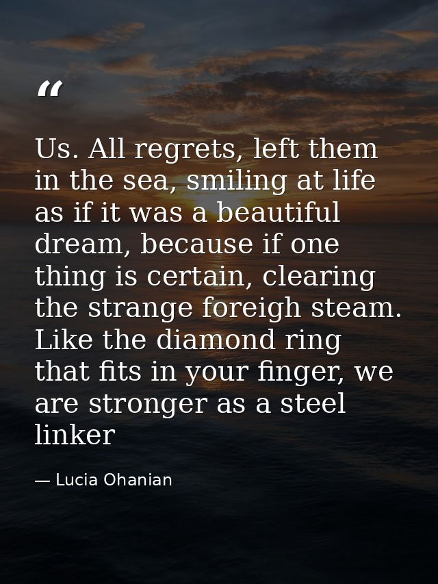 Us. All regrets, left them in the sea, smiling at life as if it was a beautiful dream, because if one thing is certain,  — Lucia Ohanian