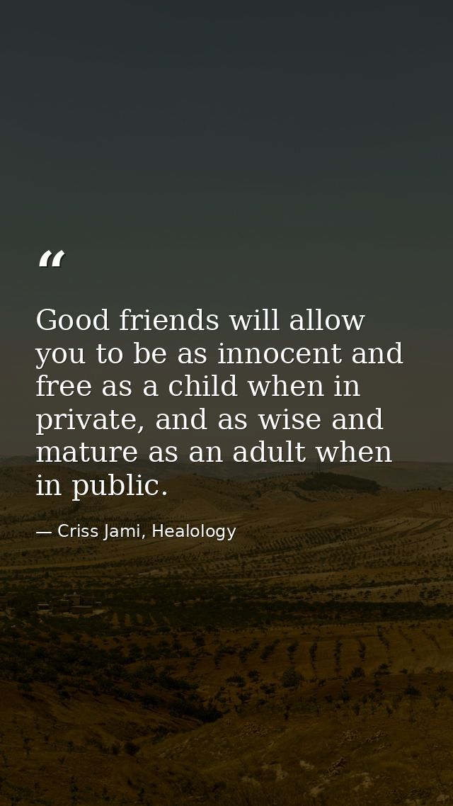 Good friends will allow you to be as innocent and free as a child when in private, and as wise and mature as an adult wh — Criss Jami, Healology
