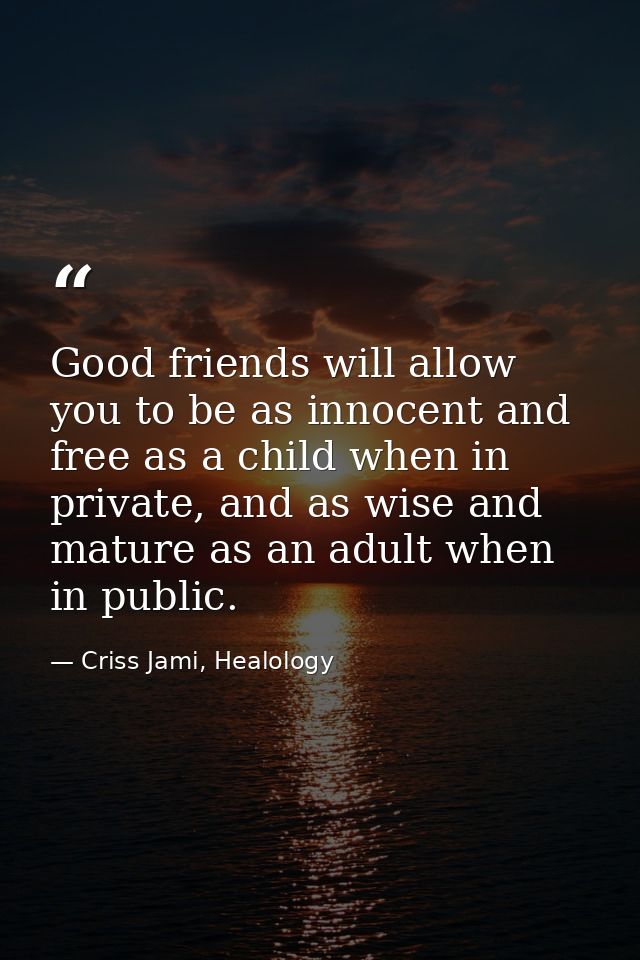 Good friends will allow you to be as innocent and free as a child when in private, and as wise and mature as an adult wh — Criss Jami, Healology