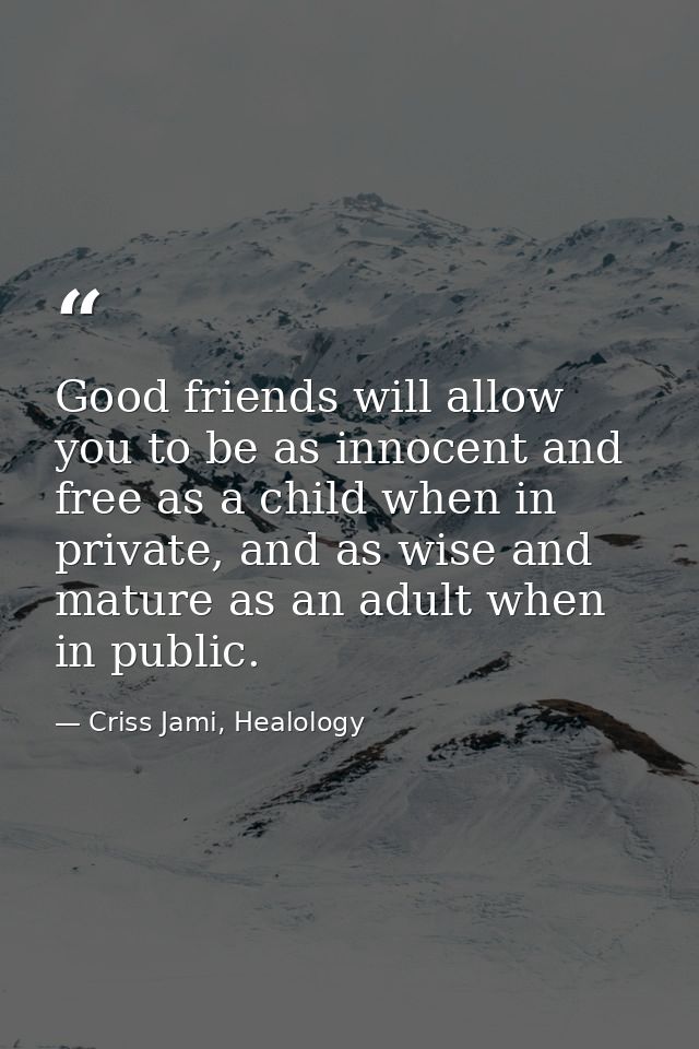 Good friends will allow you to be as innocent and free as a child when in private, and as wise and mature as an adult wh — Criss Jami, Healology