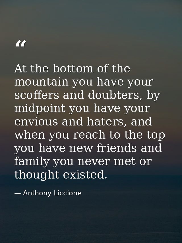 At the bottom of the mountain you have your scoffers and doubters, by midpoint you have your envious and haters, and whe — Anthony Liccione