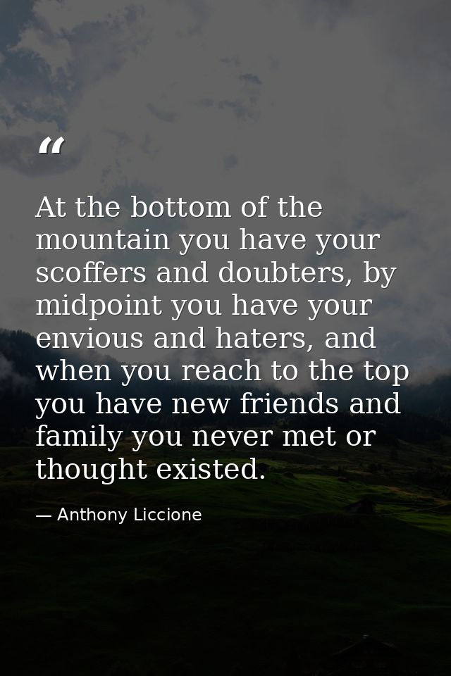 At the bottom of the mountain you have your scoffers and doubters, by midpoint you have your envious and haters, and whe — Anthony Liccione