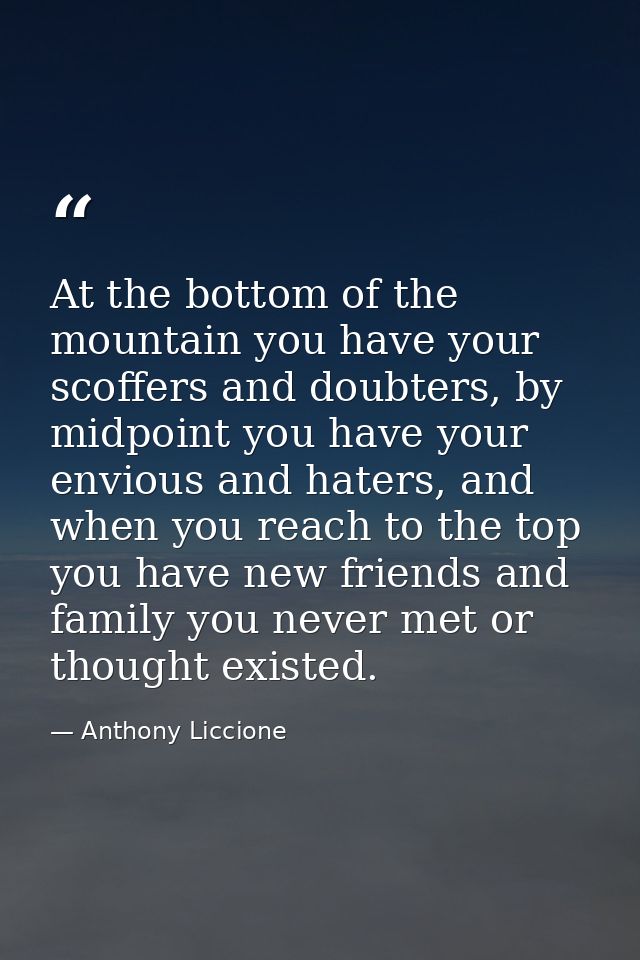 At the bottom of the mountain you have your scoffers and doubters, by midpoint you have your envious and haters, and whe — Anthony Liccione