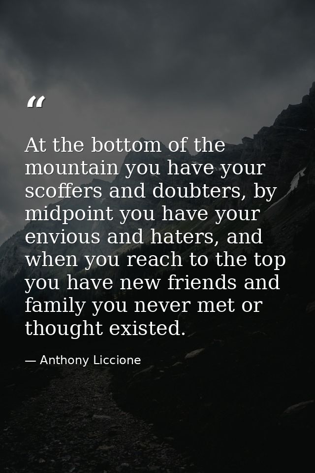 At the bottom of the mountain you have your scoffers and doubters, by midpoint you have your envious and haters, and whe — Anthony Liccione